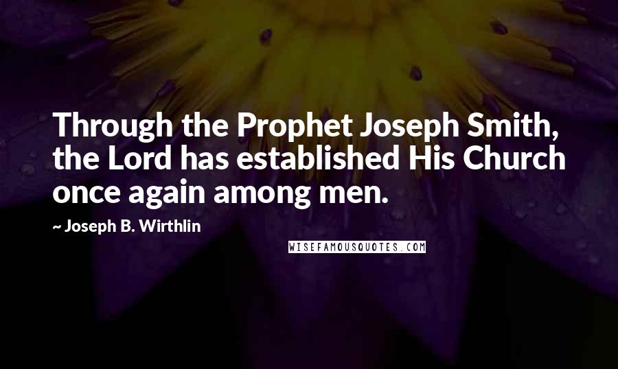 Joseph B. Wirthlin quotes: Through the Prophet Joseph Smith, the Lord has established His Church once again among men.