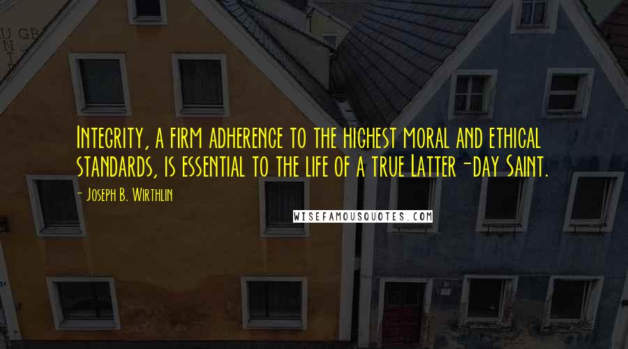 Joseph B. Wirthlin quotes: Integrity, a firm adherence to the highest moral and ethical standards, is essential to the life of a true Latter-day Saint.