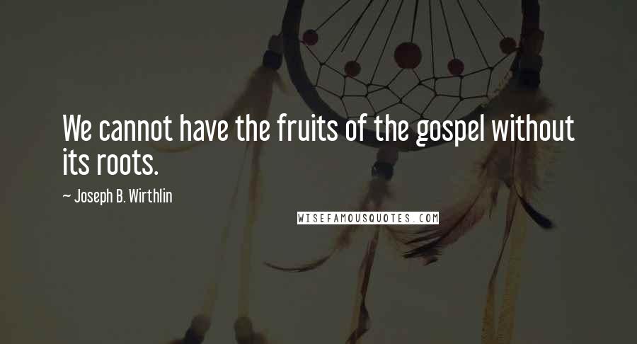 Joseph B. Wirthlin quotes: We cannot have the fruits of the gospel without its roots.
