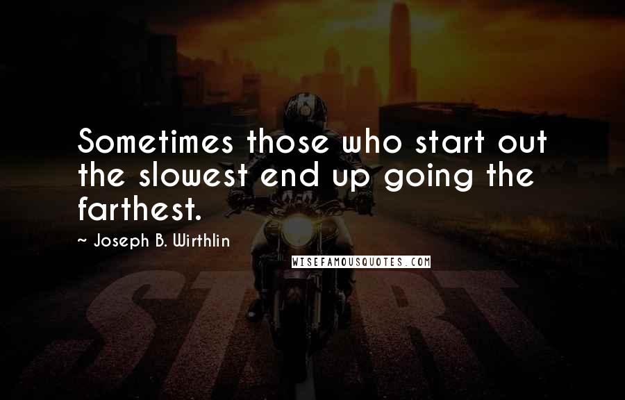 Joseph B. Wirthlin quotes: Sometimes those who start out the slowest end up going the farthest.