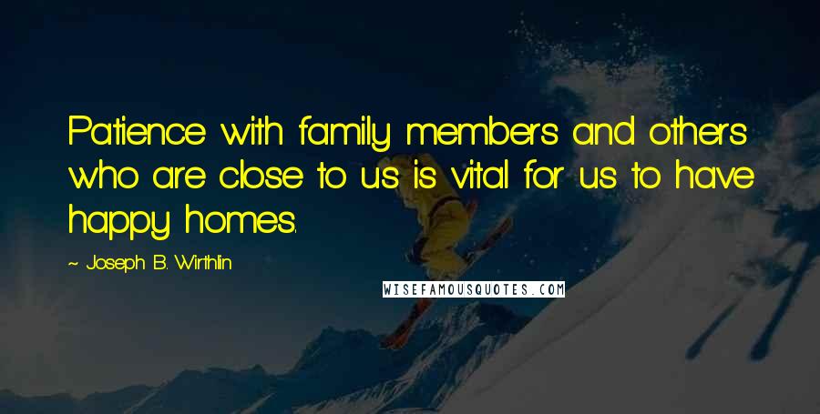 Joseph B. Wirthlin quotes: Patience with family members and others who are close to us is vital for us to have happy homes.