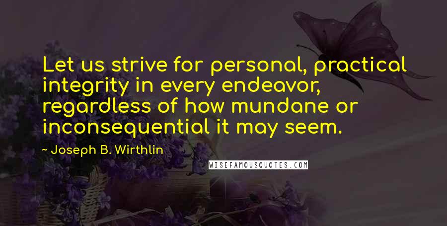 Joseph B. Wirthlin quotes: Let us strive for personal, practical integrity in every endeavor, regardless of how mundane or inconsequential it may seem.