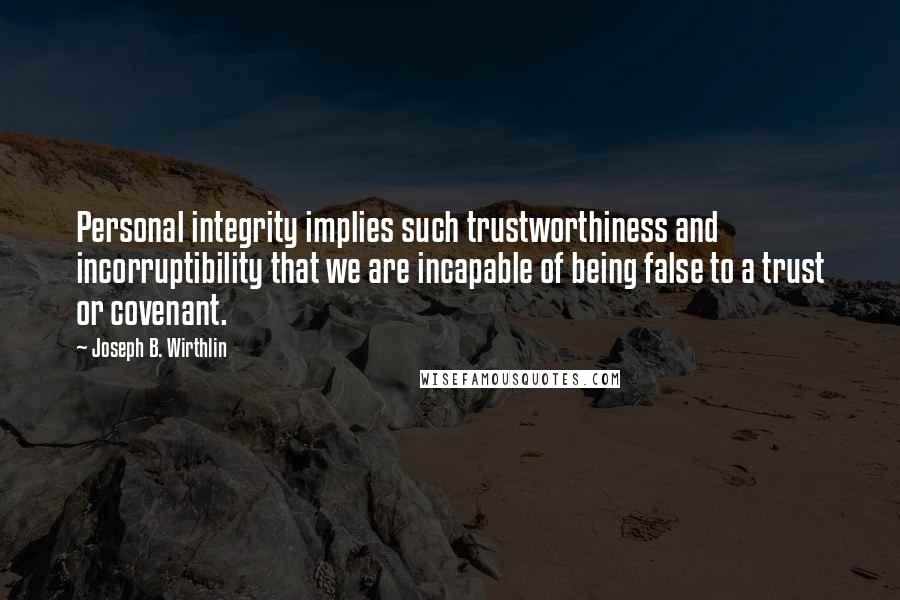 Joseph B. Wirthlin quotes: Personal integrity implies such trustworthiness and incorruptibility that we are incapable of being false to a trust or covenant.