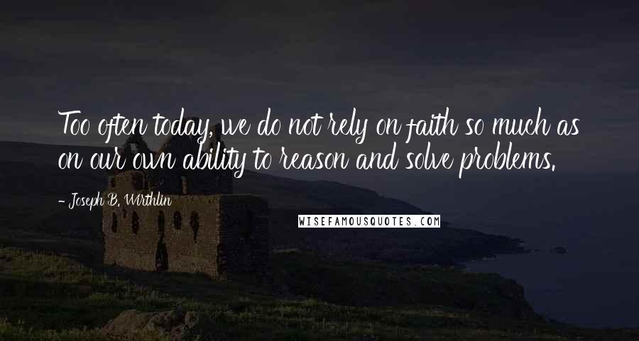 Joseph B. Wirthlin quotes: Too often today, we do not rely on faith so much as on our own ability to reason and solve problems.