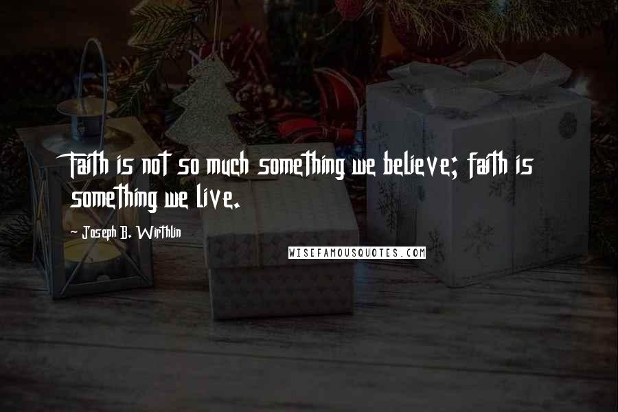 Joseph B. Wirthlin quotes: Faith is not so much something we believe; faith is something we live.