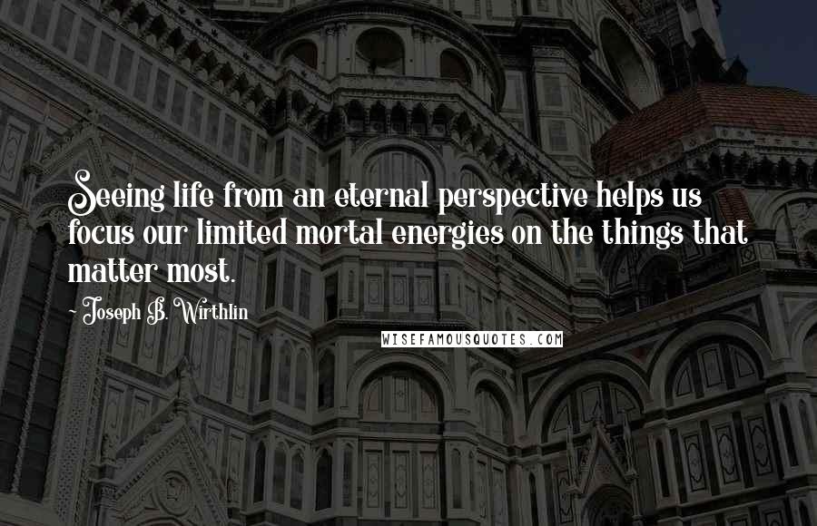 Joseph B. Wirthlin quotes: Seeing life from an eternal perspective helps us focus our limited mortal energies on the things that matter most.