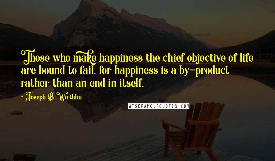 Joseph B. Wirthlin quotes: Those who make happiness the chief objective of life are bound to fail, for happiness is a by-product rather than an end in itself.