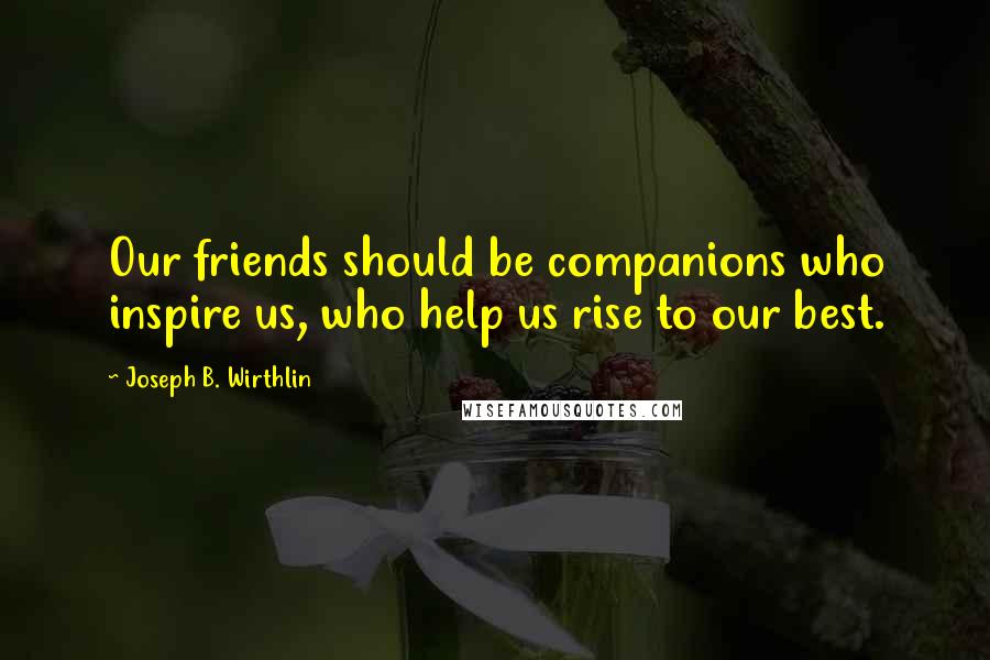 Joseph B. Wirthlin quotes: Our friends should be companions who inspire us, who help us rise to our best.