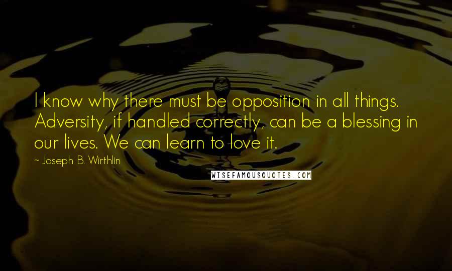 Joseph B. Wirthlin quotes: I know why there must be opposition in all things. Adversity, if handled correctly, can be a blessing in our lives. We can learn to love it.