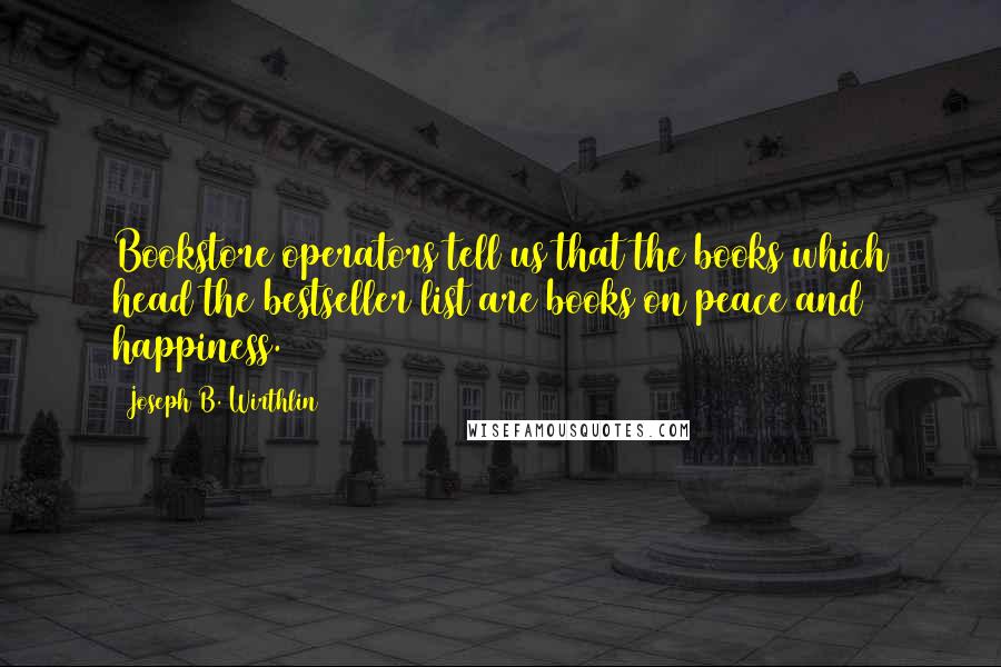 Joseph B. Wirthlin quotes: Bookstore operators tell us that the books which head the bestseller list are books on peace and happiness.