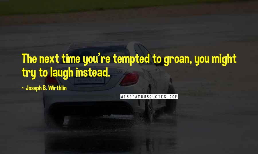 Joseph B. Wirthlin quotes: The next time you're tempted to groan, you might try to laugh instead.