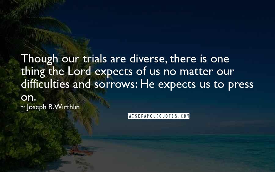 Joseph B. Wirthlin quotes: Though our trials are diverse, there is one thing the Lord expects of us no matter our difficulties and sorrows: He expects us to press on.