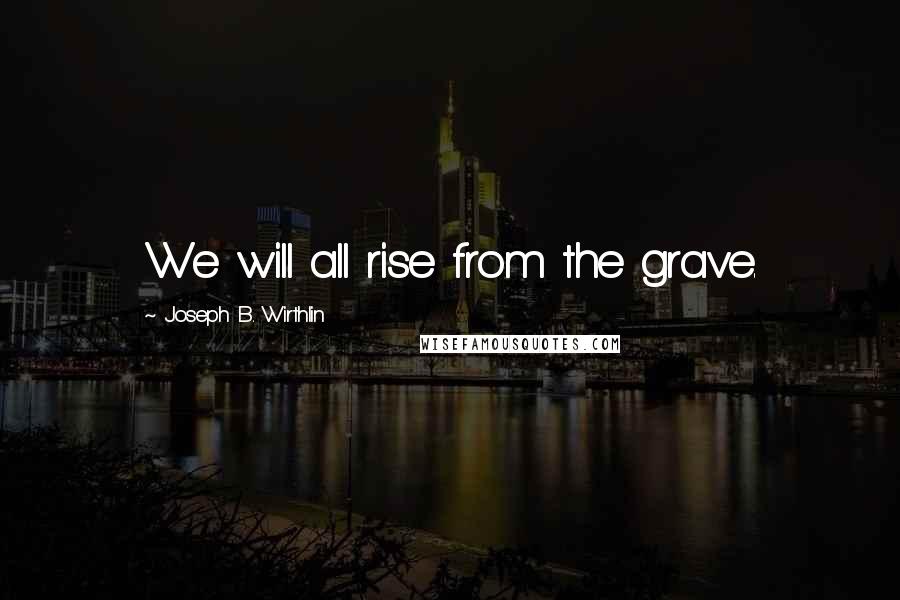 Joseph B. Wirthlin quotes: We will all rise from the grave.
