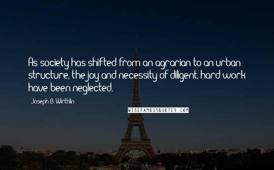 Joseph B. Wirthlin quotes: As society has shifted from an agrarian to an urban structure, the joy and necessity of diligent, hard work have been neglected.