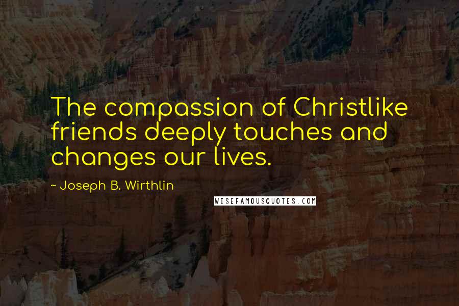 Joseph B. Wirthlin quotes: The compassion of Christlike friends deeply touches and changes our lives.