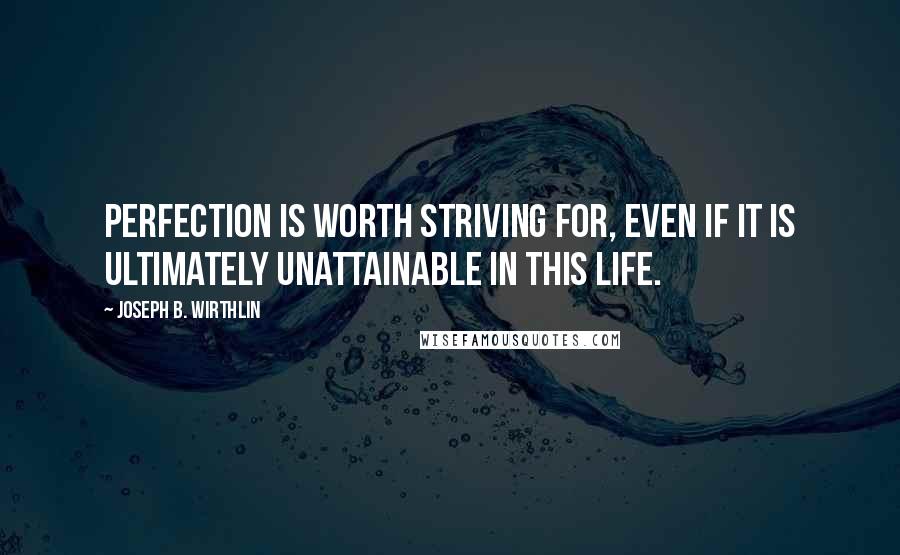 Joseph B. Wirthlin quotes: Perfection is worth striving for, even if it is ultimately unattainable in this life.