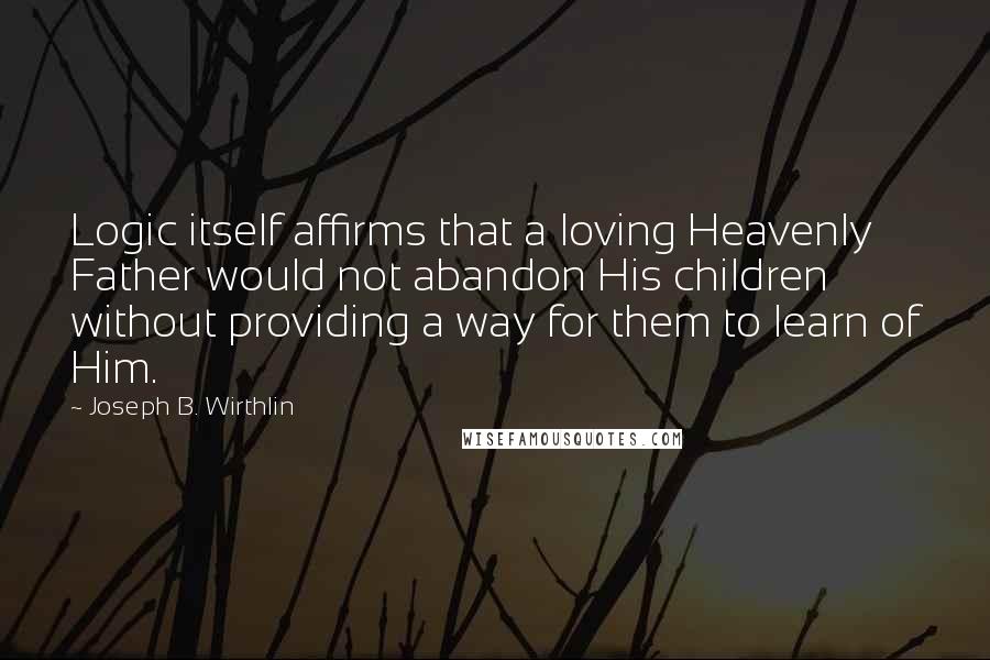 Joseph B. Wirthlin quotes: Logic itself affirms that a loving Heavenly Father would not abandon His children without providing a way for them to learn of Him.