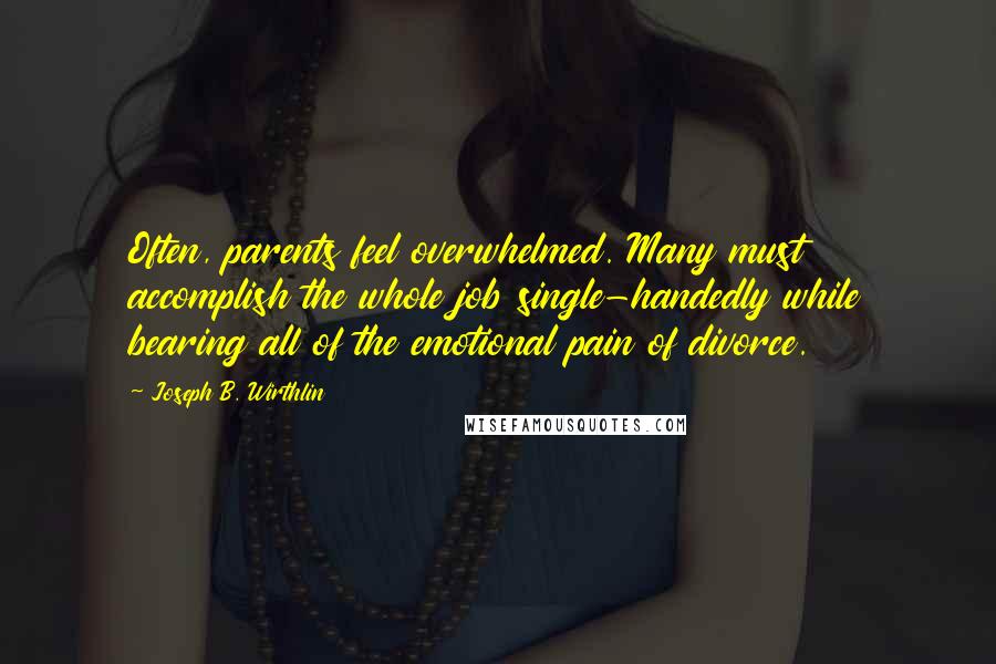 Joseph B. Wirthlin quotes: Often, parents feel overwhelmed. Many must accomplish the whole job single-handedly while bearing all of the emotional pain of divorce.
