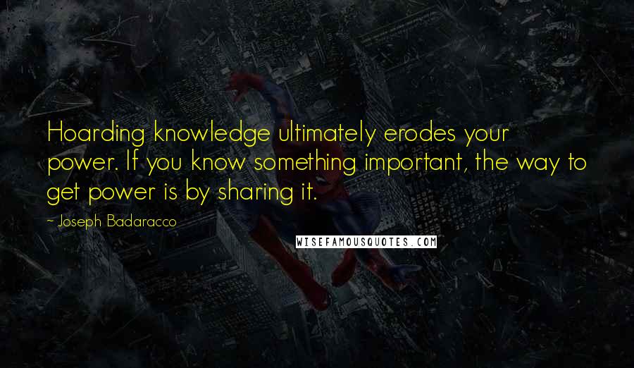 Joseph Badaracco quotes: Hoarding knowledge ultimately erodes your power. If you know something important, the way to get power is by sharing it.