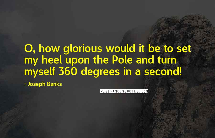 Joseph Banks quotes: O, how glorious would it be to set my heel upon the Pole and turn myself 360 degrees in a second!