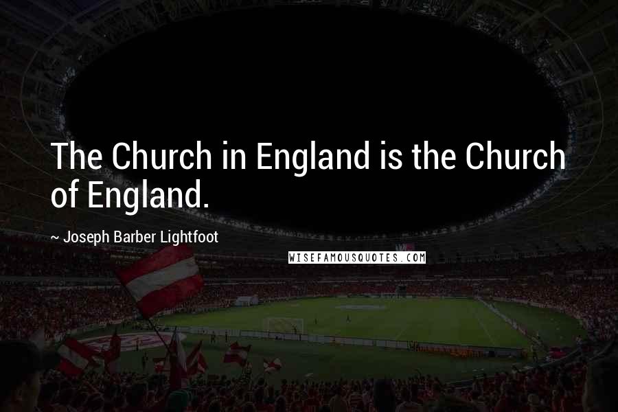 Joseph Barber Lightfoot quotes: The Church in England is the Church of England.