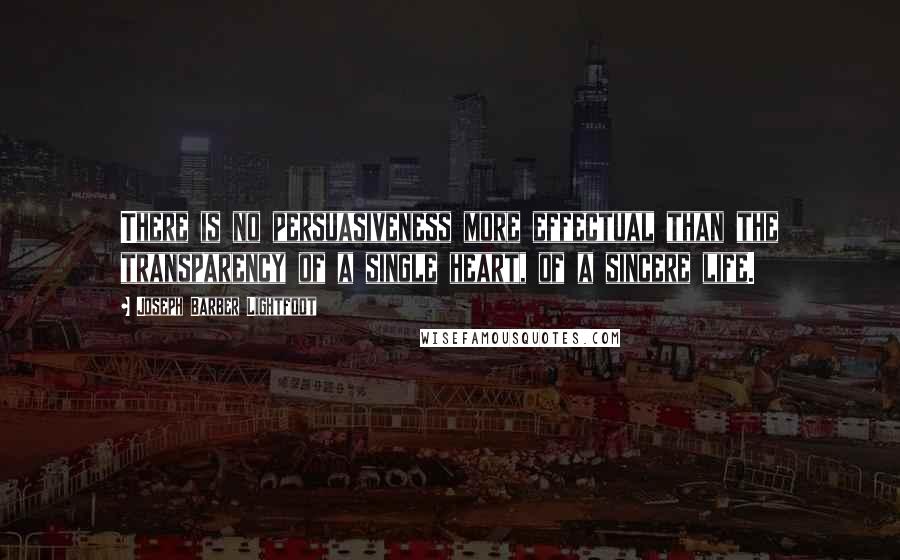 Joseph Barber Lightfoot quotes: There is no persuasiveness more effectual than the transparency of a single heart, of a sincere life.