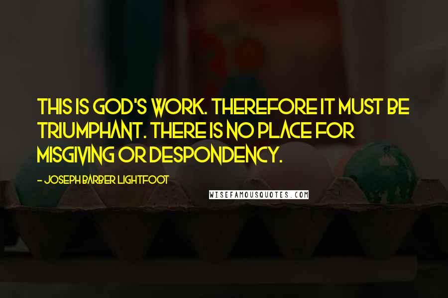 Joseph Barber Lightfoot quotes: This is God's work. Therefore it must be triumphant. There is no place for misgiving or despondency.