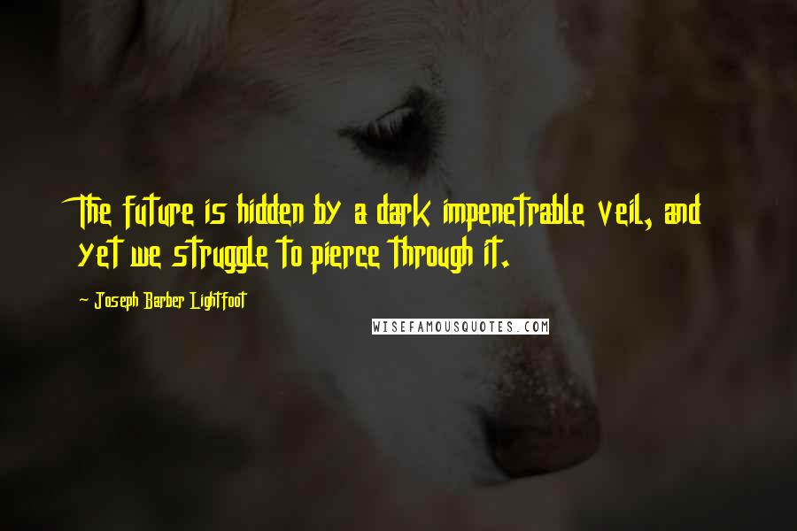 Joseph Barber Lightfoot quotes: The future is hidden by a dark impenetrable veil, and yet we struggle to pierce through it.