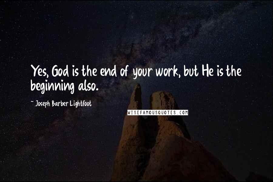 Joseph Barber Lightfoot quotes: Yes, God is the end of your work, but He is the beginning also.