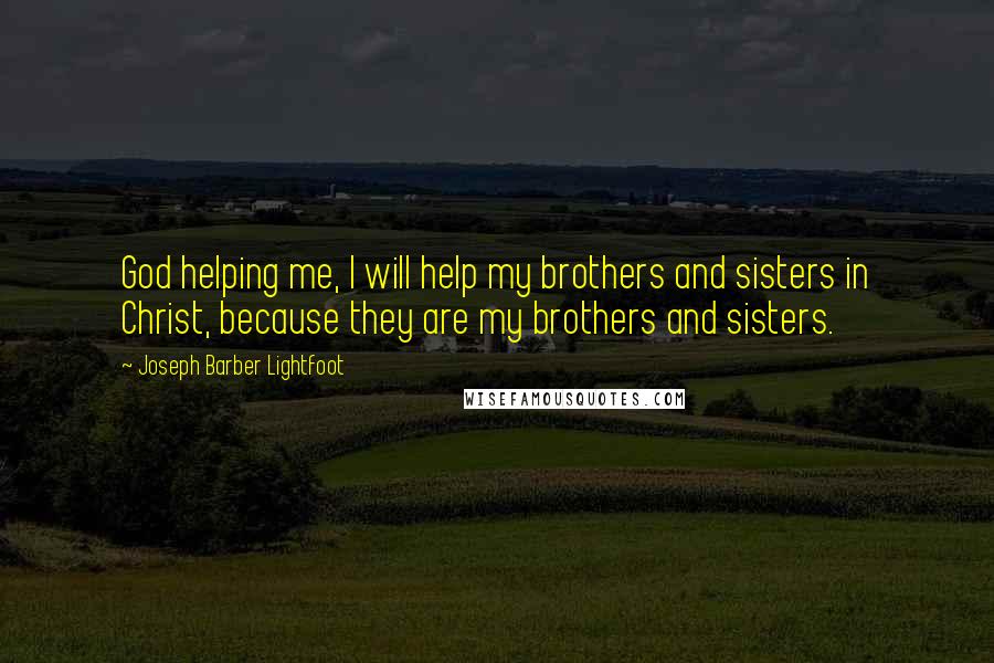 Joseph Barber Lightfoot quotes: God helping me, I will help my brothers and sisters in Christ, because they are my brothers and sisters.