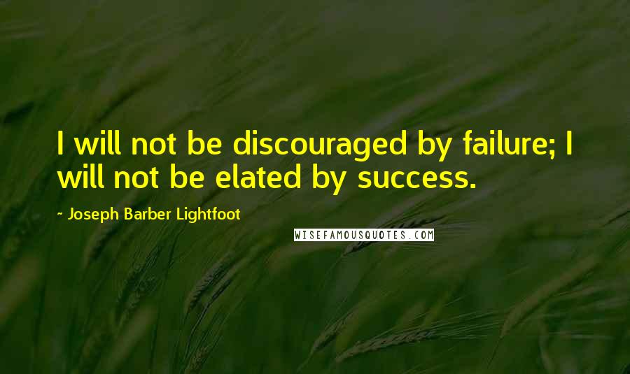 Joseph Barber Lightfoot quotes: I will not be discouraged by failure; I will not be elated by success.