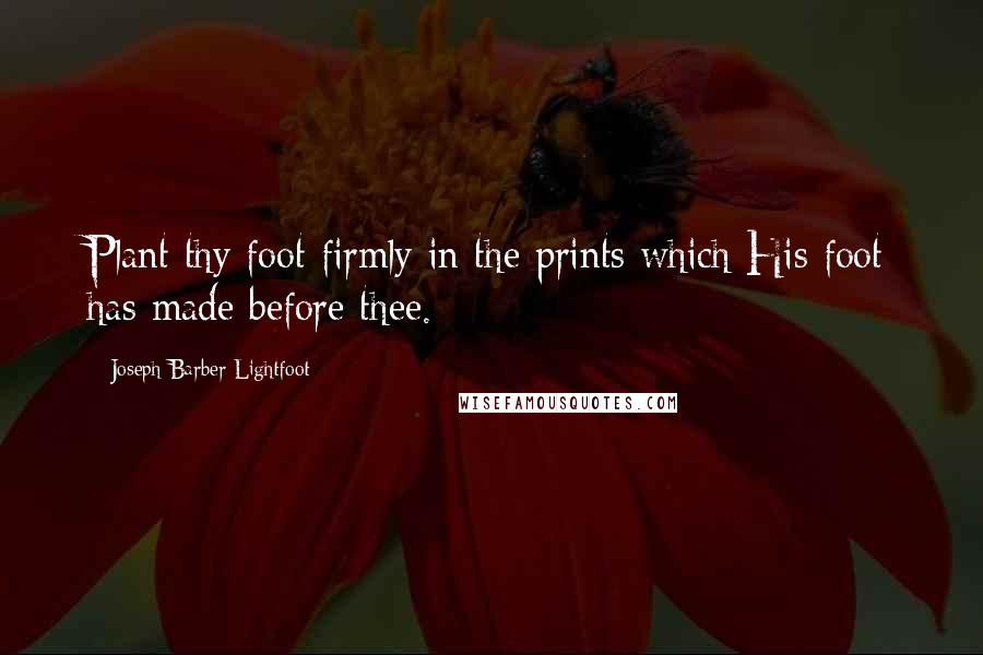 Joseph Barber Lightfoot quotes: Plant thy foot firmly in the prints which His foot has made before thee.