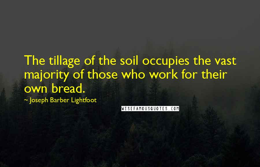 Joseph Barber Lightfoot quotes: The tillage of the soil occupies the vast majority of those who work for their own bread.