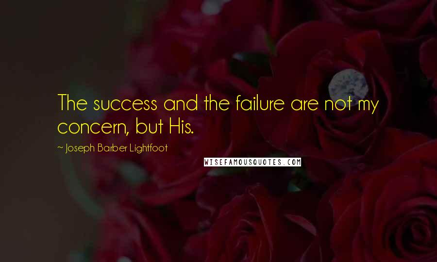 Joseph Barber Lightfoot quotes: The success and the failure are not my concern, but His.