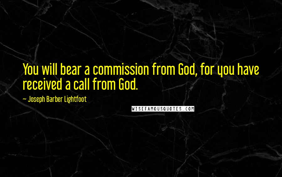 Joseph Barber Lightfoot quotes: You will bear a commission from God, for you have received a call from God.