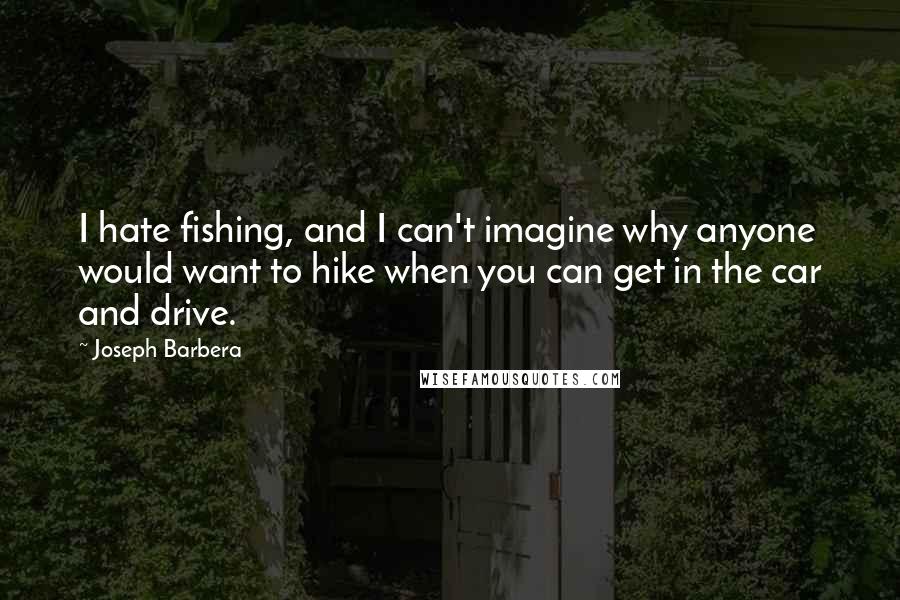 Joseph Barbera quotes: I hate fishing, and I can't imagine why anyone would want to hike when you can get in the car and drive.