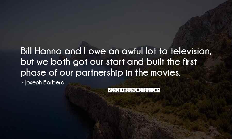 Joseph Barbera quotes: Bill Hanna and I owe an awful lot to television, but we both got our start and built the first phase of our partnership in the movies.