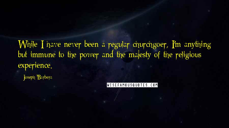 Joseph Barbera quotes: While I have never been a regular churchgoer, I'm anything but immune to the power and the majesty of the religious experience.