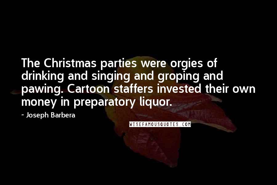 Joseph Barbera quotes: The Christmas parties were orgies of drinking and singing and groping and pawing. Cartoon staffers invested their own money in preparatory liquor.