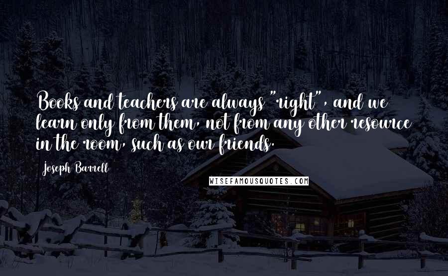 Joseph Barrell quotes: Books and teachers are always "right", and we learn only from them, not from any other resource in the room, such as our friends.