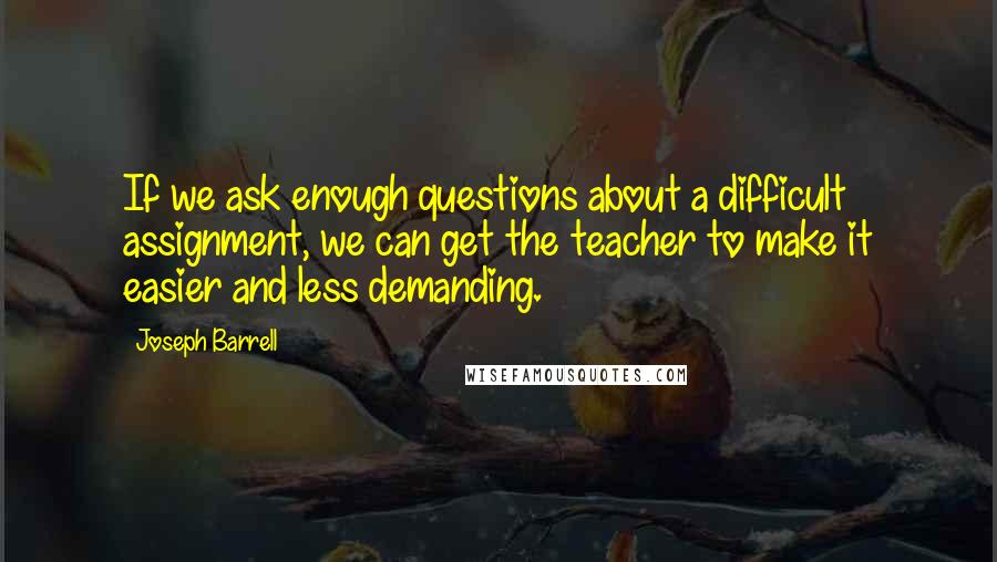 Joseph Barrell quotes: If we ask enough questions about a difficult assignment, we can get the teacher to make it easier and less demanding.