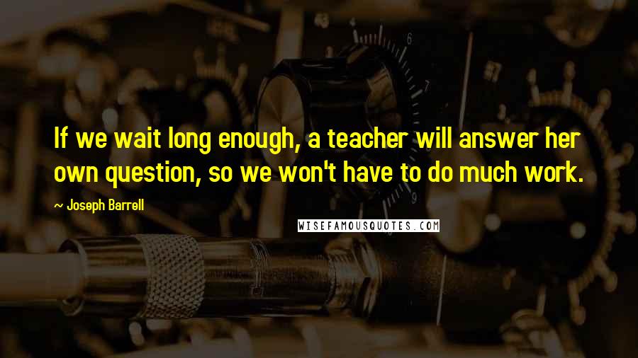 Joseph Barrell quotes: If we wait long enough, a teacher will answer her own question, so we won't have to do much work.