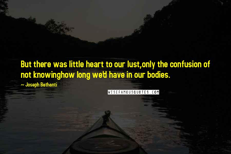 Joseph Bathanti quotes: But there was little heart to our lust,only the confusion of not knowinghow long we'd have in our bodies.