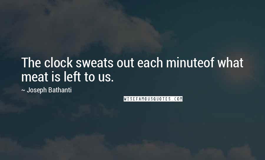 Joseph Bathanti quotes: The clock sweats out each minuteof what meat is left to us.
