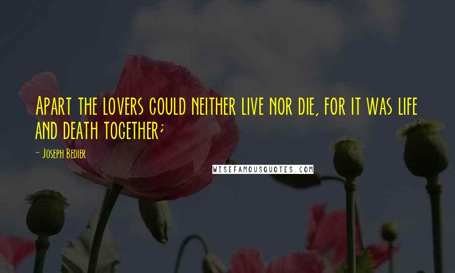 Joseph Bedier quotes: Apart the lovers could neither live nor die, for it was life and death together;