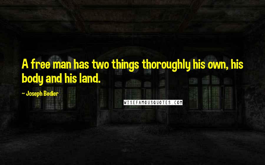 Joseph Bedier quotes: A free man has two things thoroughly his own, his body and his land.