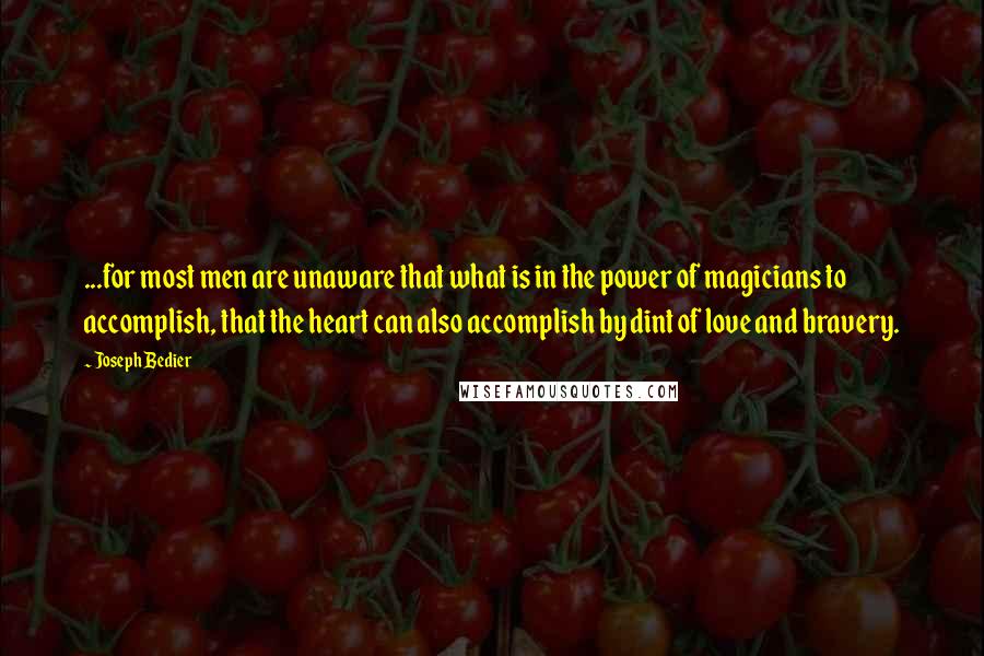 Joseph Bedier quotes: ...for most men are unaware that what is in the power of magicians to accomplish, that the heart can also accomplish by dint of love and bravery. Joseph Bedier quotes: ...for most men are unaware that what is in the power of magicians to accomplish, that the heart can also accomplish by dint of love and bravery.