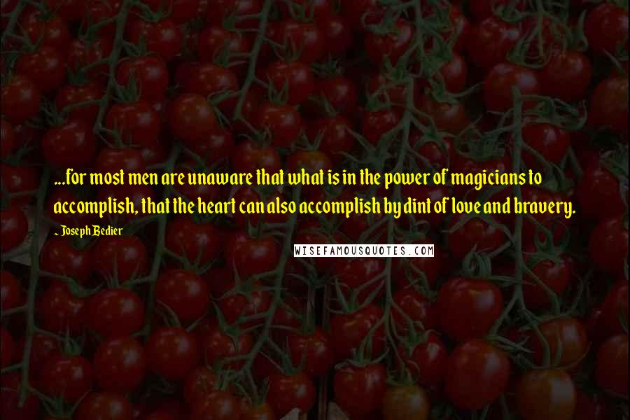 Joseph Bedier quotes: ...for most men are unaware that what is in the power of magicians to accomplish, that the heart can also accomplish by dint of love and bravery.