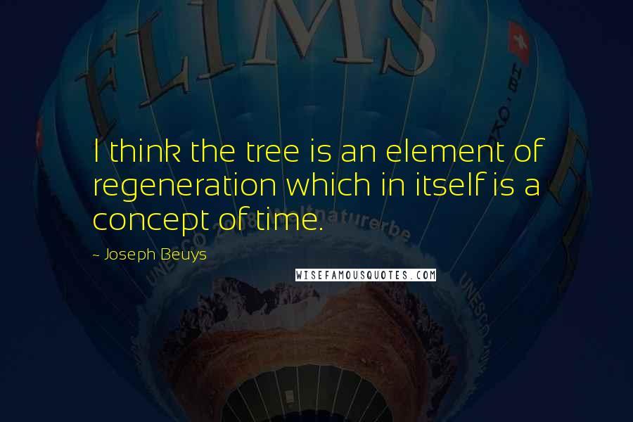 Joseph Beuys quotes: I think the tree is an element of regeneration which in itself is a concept of time.