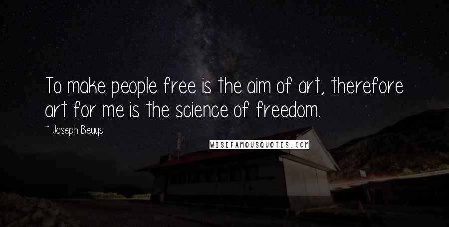 Joseph Beuys quotes: To make people free is the aim of art, therefore art for me is the science of freedom.